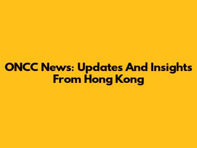 ONCC News: Updates And Insights From Hong Kong