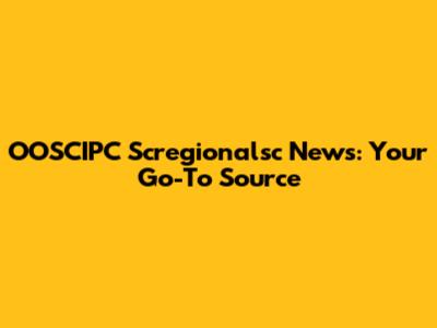OOSCIPC Scregionalsc News: Your Go-To Source