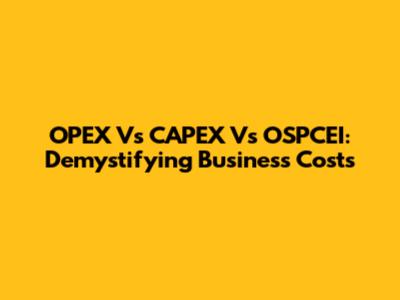 OPEX Vs CAPEX Vs OSPCEI: Demystifying Business Costs