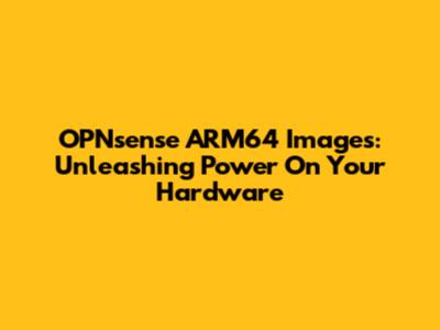 OPNsense ARM64 Images: Unleashing Power On Your Hardware