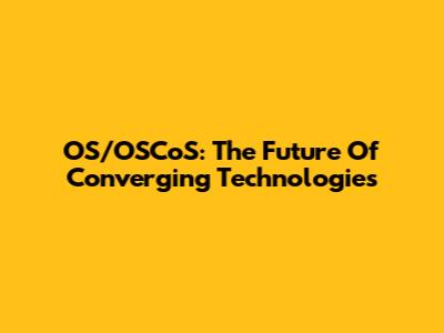 OS/OSCoS: The Future Of Converging Technologies