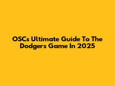OSC's Ultimate Guide To The Dodgers Game In 2025