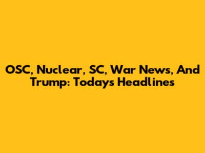OSC, Nuclear, SC, War News, And Trump: Today's Headlines