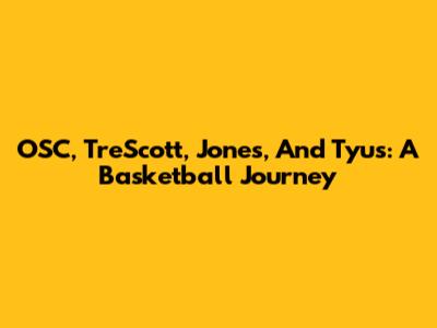 OSC, Tre'Scott, Jones, And Tyus: A Basketball Journey