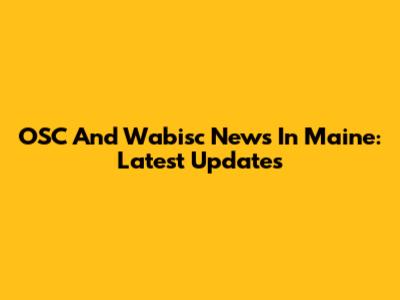 OSC And Wabisc News In Maine: Latest Updates