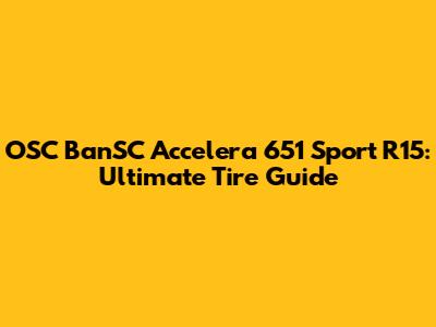 OSC BanSC Accelera 651 Sport R15: Ultimate Tire Guide
