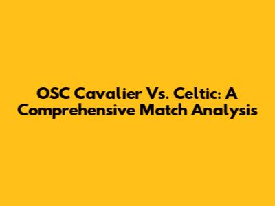 OSC Cavalier Vs. Celtic: A Comprehensive Match Analysis