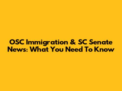 OSC Immigration & SC Senate News: What You Need To Know