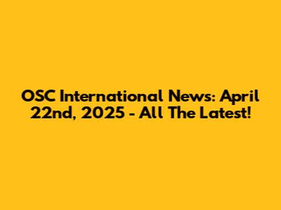 OSC International News: April 22nd, 2025 - All The Latest!