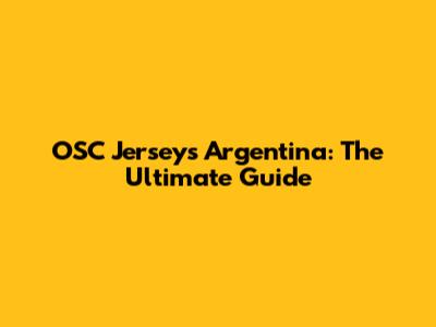 OSC Jerseys Argentina: The Ultimate Guide