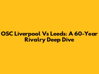 OSC Liverpool Vs Leeds: A 60-Year Rivalry Deep Dive