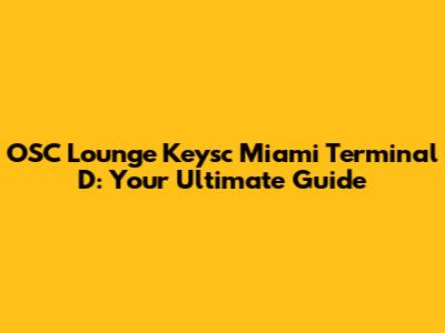 OSC Lounge Keysc Miami Terminal D: Your Ultimate Guide