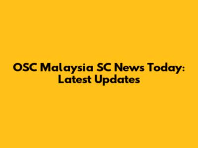 OSC Malaysia SC News Today: Latest Updates