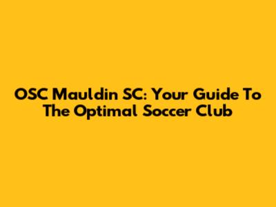 OSC Mauldin SC: Your Guide To The Optimal Soccer Club