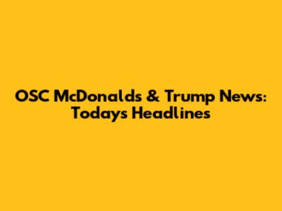 OSC McDonald's & Trump News: Today's Headlines