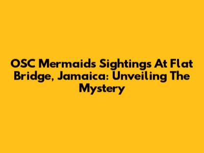 OSC Mermaids Sightings At Flat Bridge, Jamaica: Unveiling The Mystery