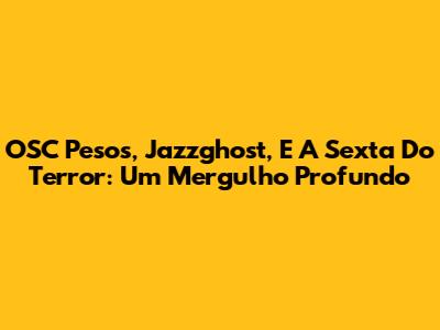 OSC Pesos, Jazzghost, E A Sexta Do Terror: Um Mergulho Profundo