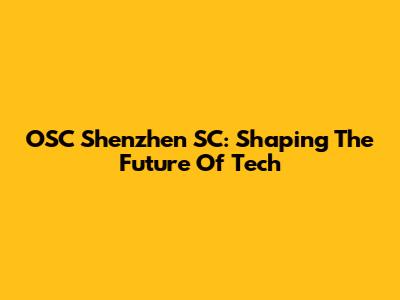 OSC Shenzhen SC: Shaping The Future Of Tech