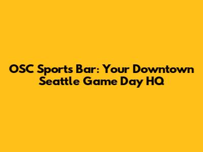 OSC Sports Bar: Your Downtown Seattle Game Day HQ