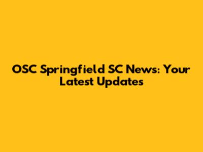 OSC Springfield SC News: Your Latest Updates