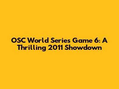 OSC World Series Game 6: A Thrilling 2011 Showdown