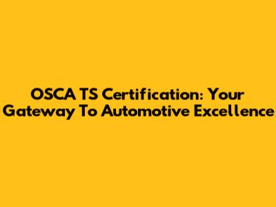 OSCA TS Certification: Your Gateway To Automotive Excellence
