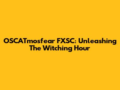 OSCATmosfear FXSC: Unleashing The Witching Hour