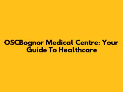 OSCBognor Medical Centre: Your Guide To Healthcare