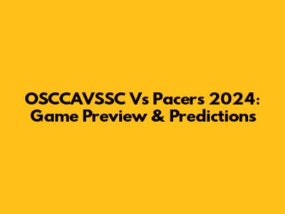 OSCCAVSSC Vs Pacers 2024: Game Preview & Predictions