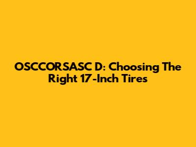 OSCCORSASC D: Choosing The Right 17-Inch Tires