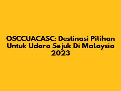 OSCCUACASC: Destinasi Pilihan Untuk Udara Sejuk Di Malaysia 2023