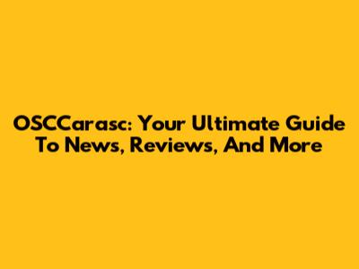 OSCCarasc: Your Ultimate Guide To News, Reviews, And More