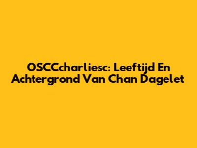 OSCCcharliesc: Leeftijd En Achtergrond Van Chan Dagelet