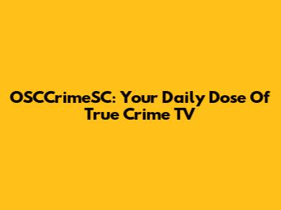 OSCCrimeSC: Your Daily Dose Of True Crime TV