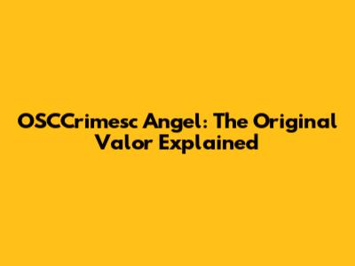OSCCrimesc Angel: The Original Valor Explained