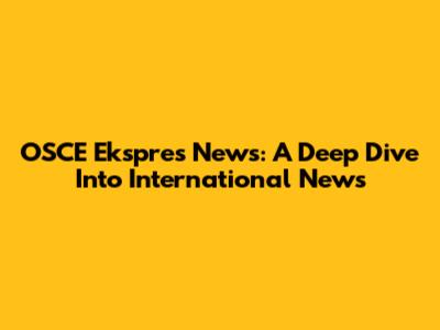 OSCE Ekspres News: A Deep Dive Into International News