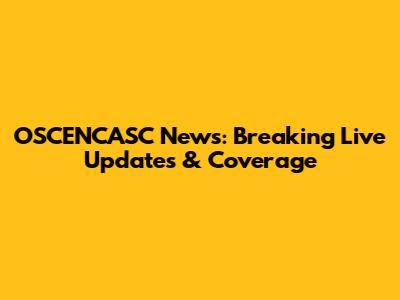 OSCENCASC News: Breaking Live Updates & Coverage