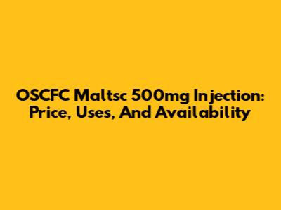 OSCFC Maltsc 500mg Injection: Price, Uses, And Availability