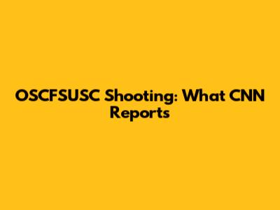 OSCFSUSC Shooting: What CNN Reports
