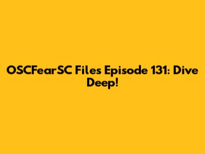 OSCFearSC Files Episode 131: Dive Deep!
