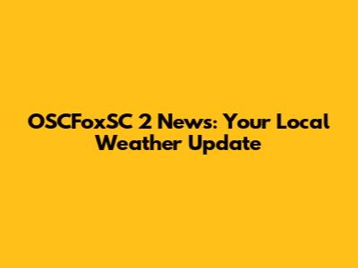 OSCFoxSC 2 News: Your Local Weather Update