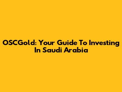 OSCGold: Your Guide To Investing In Saudi Arabia