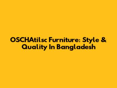 OSCHAtilsc Furniture: Style & Quality In Bangladesh