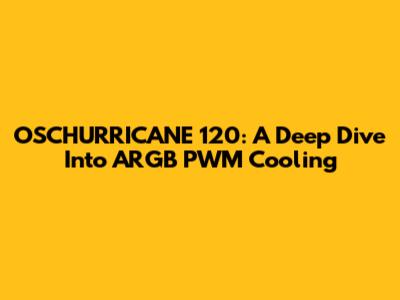 OSCHURRICANE 120: A Deep Dive Into ARGB PWM Cooling