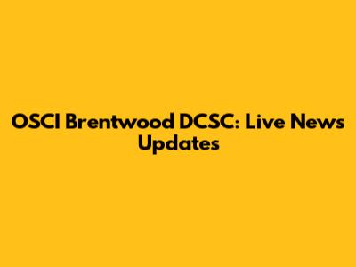 OSCI Brentwood DCSC: Live News Updates
