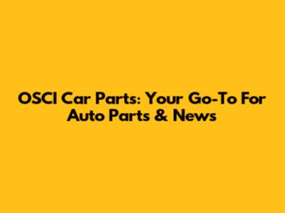 OSCI Car Parts: Your Go-To For Auto Parts & News