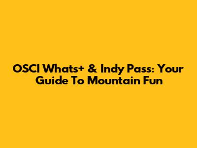 OSCI Whats+ & Indy Pass: Your Guide To Mountain Fun