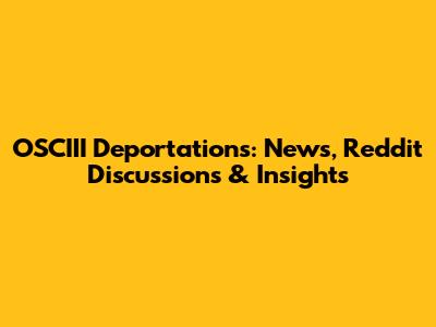 OSCIII Deportations: News, Reddit Discussions & Insights