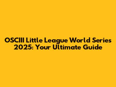 OSCIII Little League World Series 2025: Your Ultimate Guide