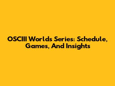 OSCIII Worlds Series: Schedule, Games, And Insights